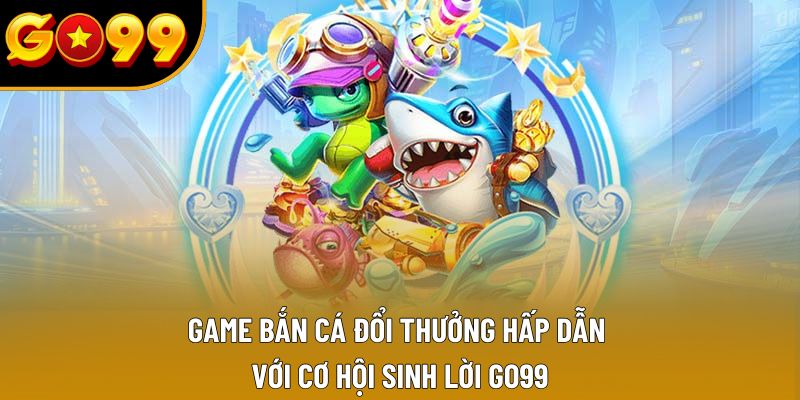 Game Bắn Cá Đổi Thưởng Hấp Dẫn Với Cơ Hội Sinh Lời GO99