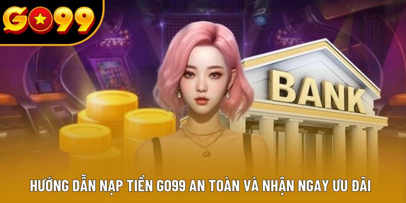 Hướng Dẫn Nạp Tiền GO99 An Toàn Và Nhận Ngay Ưu Đãi