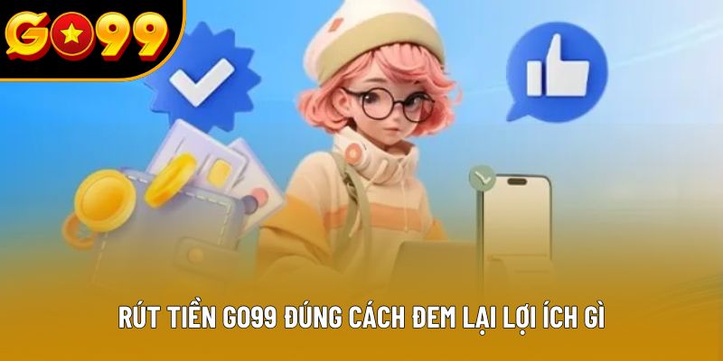 Rút tiền GO99 đúng cách đem lại lợi ích gì
