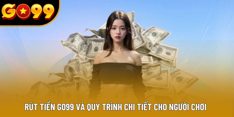 Rút Tiền GO99 Và Quy Trình Chi Tiết Cho Người Chơi